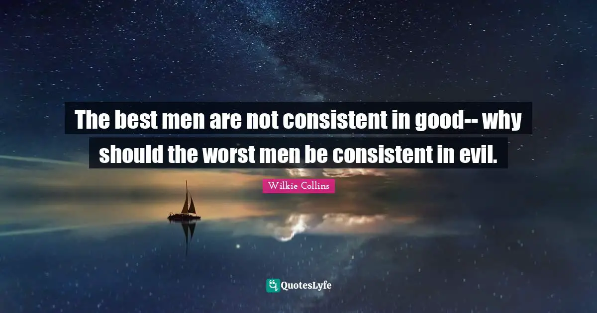 The best men are not consistent in good-- why should the worst men be consistent in evil.