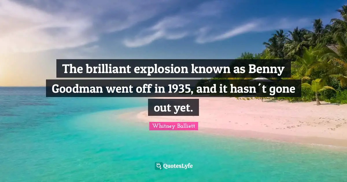 The brilliant explosion known as Benny Goodman went off in 1935, and it hasn´t gone out yet.