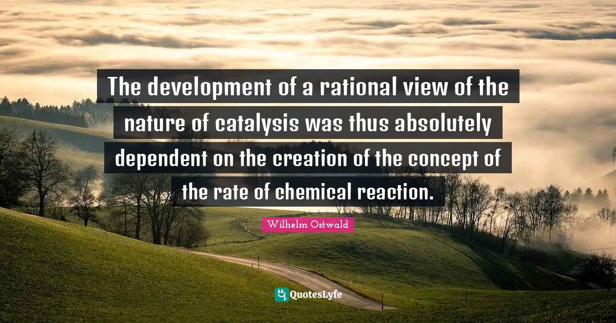 Rational Quotes: "The development of a rational view of the nature of catalysis was thus absolutely dependent on the creation of the concept of the rate of chemical reaction."