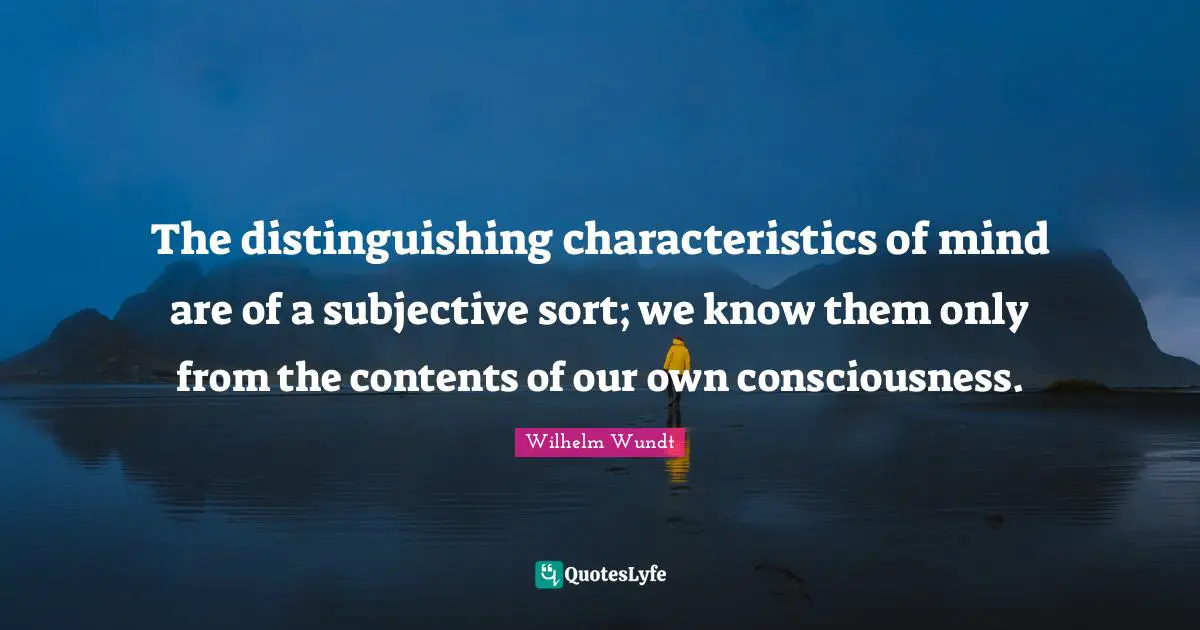 Characteristics Quotes: "The distinguishing characteristics of mind are of a subjective sort; we know them only from the contents of our own consciousness."