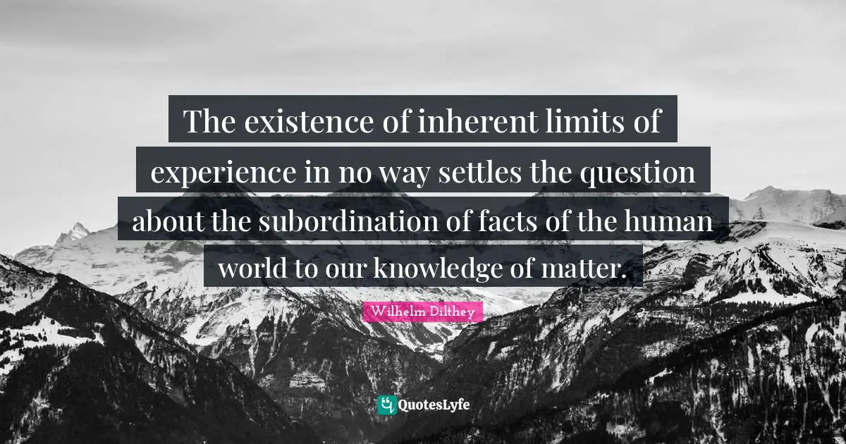 The existence of inherent limits of experience in no way settles the question about the subordination of facts of the human world to our knowledge of matter.