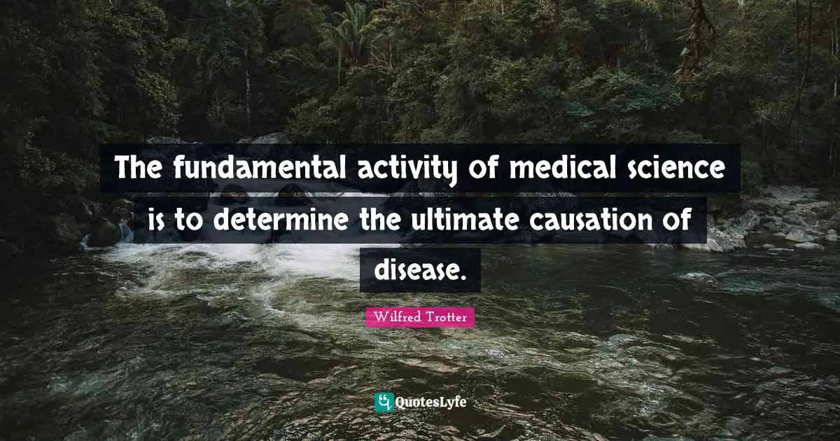 The fundamental activity of medical science is to determine the ultimate causation of disease.