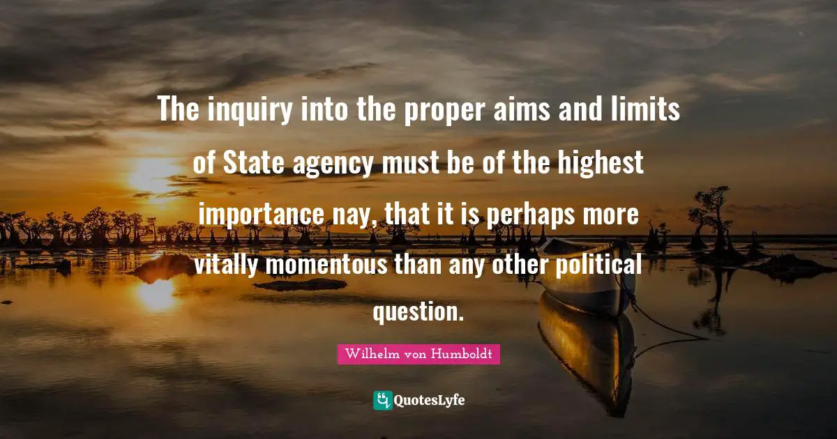 The inquiry into the proper aims and limits of State agency must be of the highest importance nay, that it is perhaps more vitally momentous than any other political question.