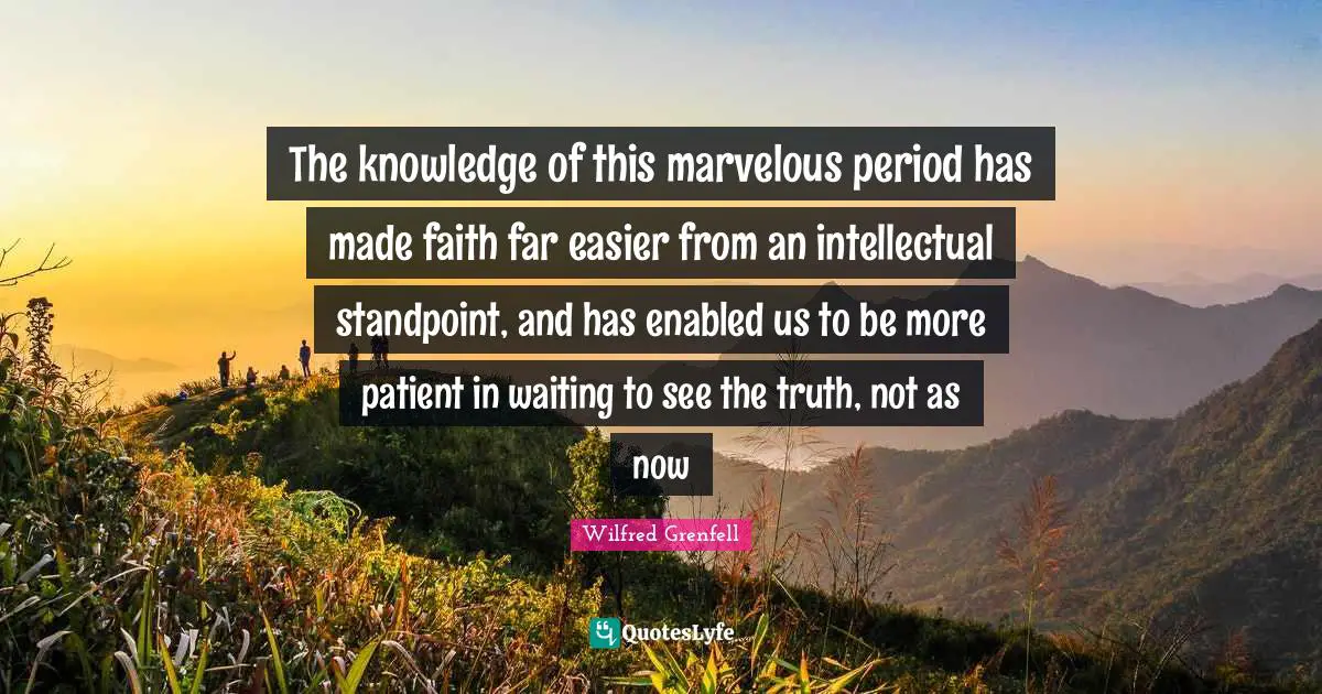 Wilfred Grenfell Quotes: "The knowledge of this marvelous period has made faith far easier from an intellectual standpoint, and has enabled us to be more patient in waiting to see the truth, not as now"