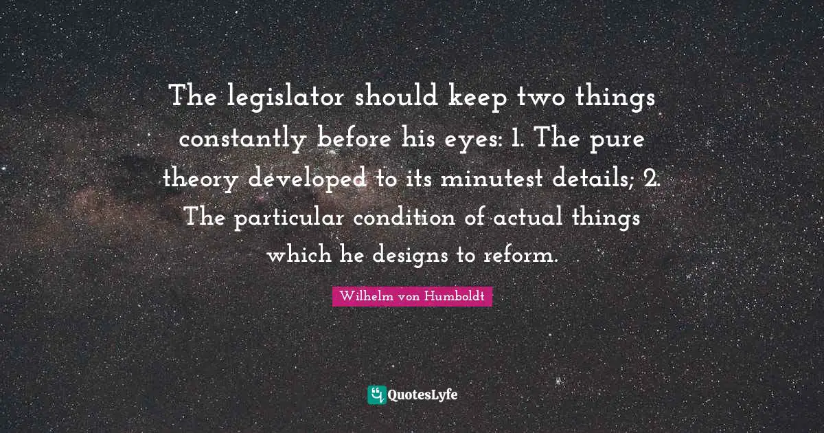 The legislator should keep two things constantly before his eyes: 1. The pure theory developed to its minutest details; 2. The particular condition of actual things which he designs to reform.
