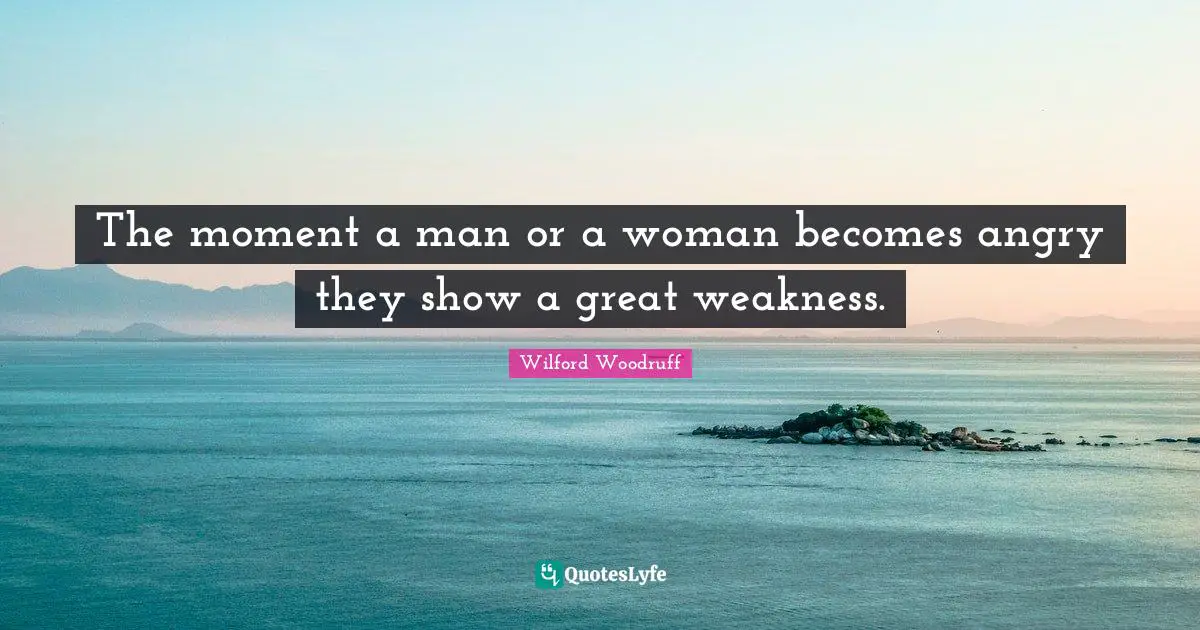 The moment a man or a woman becomes angry they show a great weakness.