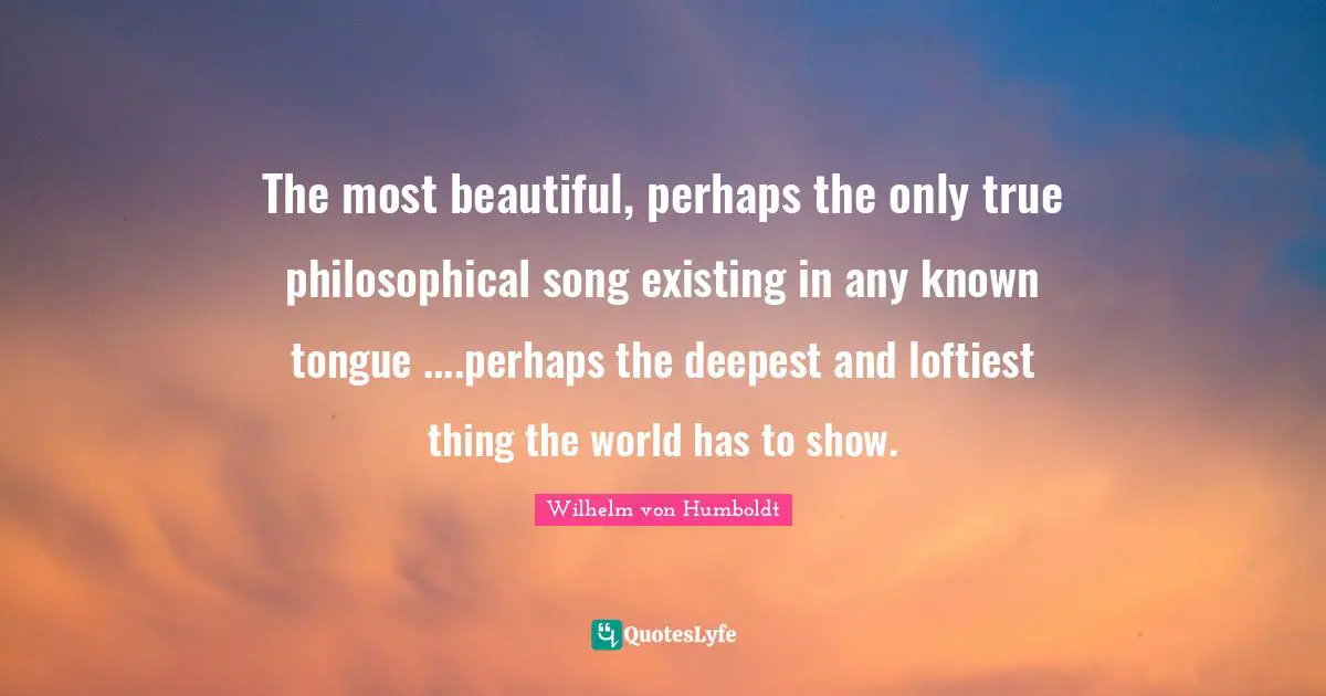 The most beautiful, perhaps the only true philosophical song existing in any known tongue ....perhaps the deepest and loftiest thing the world has to show.