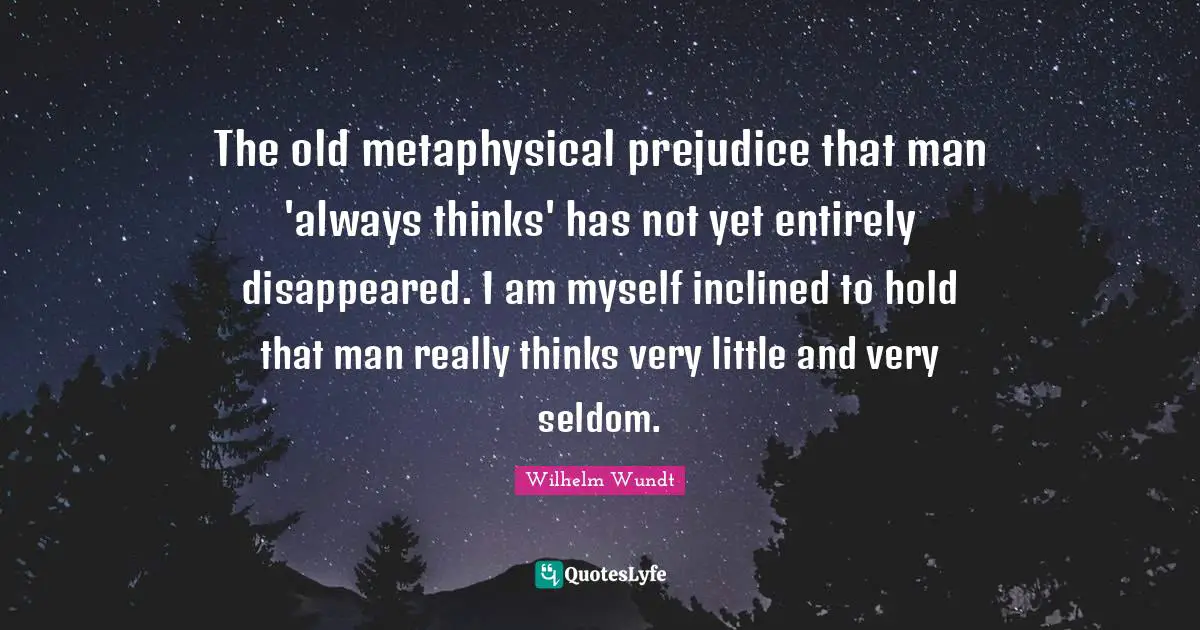 The old metaphysical prejudice that man 'always thinks' has not yet entirely disappeared. I am myself inclined to hold that man really thinks very little and very seldom.