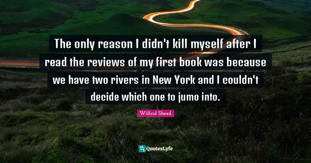 The only reason I didn't kill myself after I read the reviews of my first book was because we have two rivers in New York and I couldn't decide which one to jumo into.