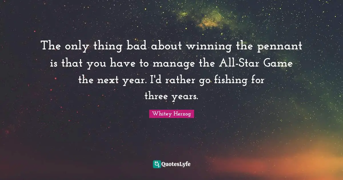 The only thing bad about winning the pennant is that you have to manage the All-Star Game the next year. I'd rather go fishing for three years.