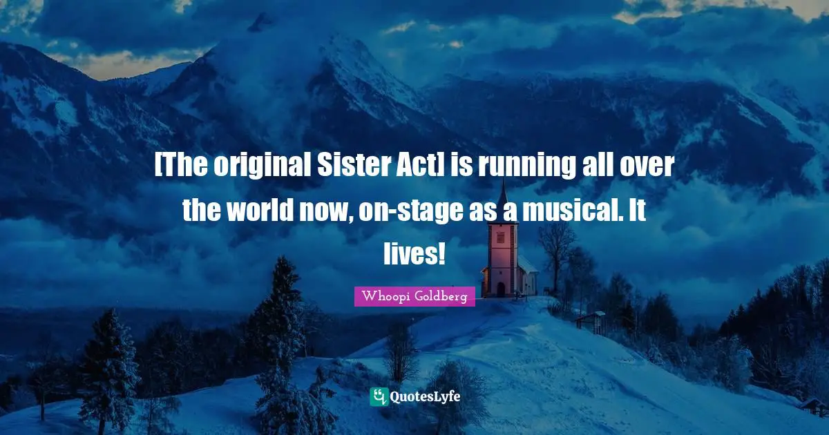 Act Quotes: "[The original Sister Act] is running all over the world now, on-stage as a musical. It lives!"