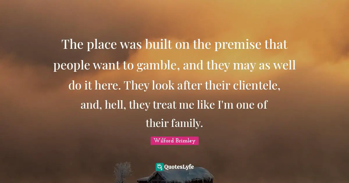The place was built on the premise that people want to gamble, and they may as well do it here. They look after their clientele, and, hell, they treat me like I'm one of their family.