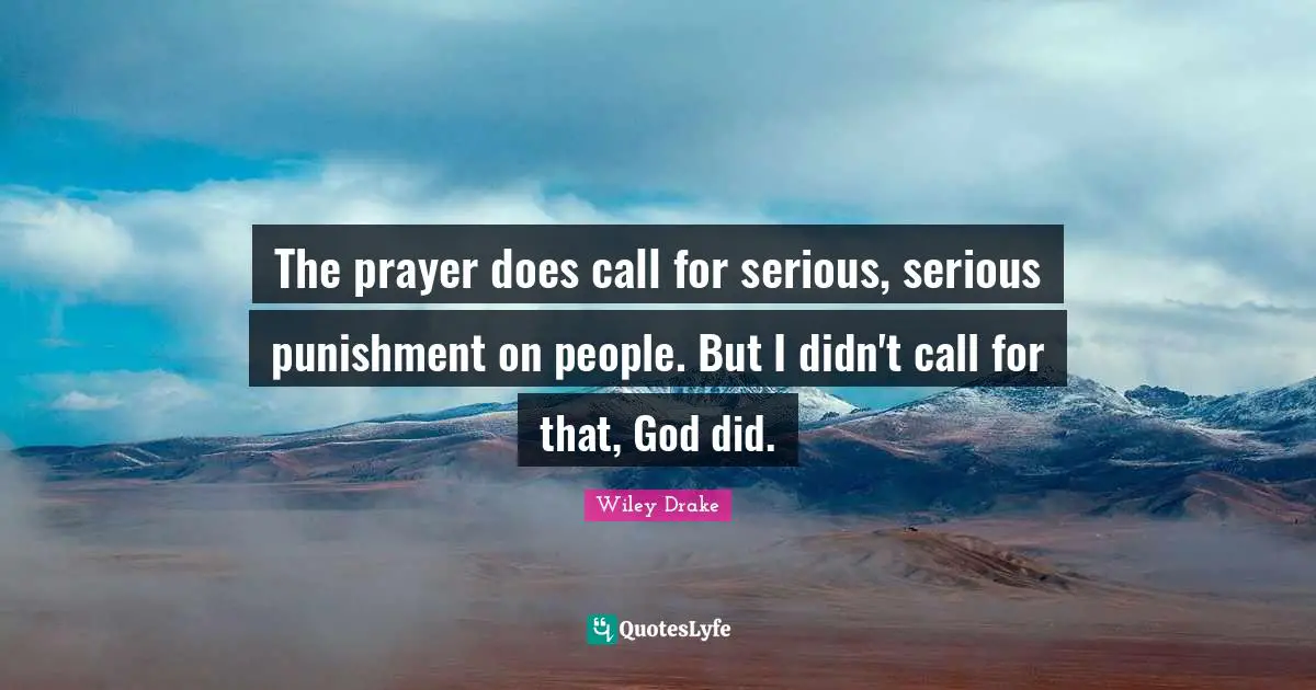 The prayer does call for serious, serious punishment on people. But I didn't call for that, God did.