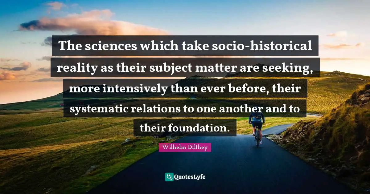 The sciences which take socio-historical reality as their subject matter are seeking, more intensively than ever before, their systematic relations to one another and to their foundation.