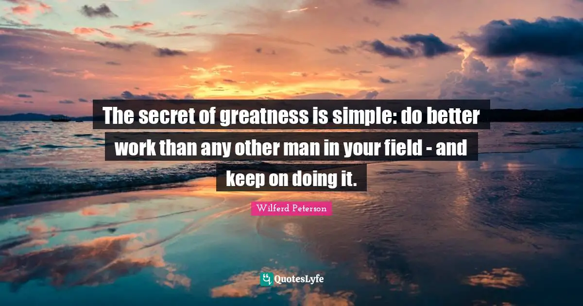 The secret of greatness is simple: do better work than any other man in your field - and keep on doing it.