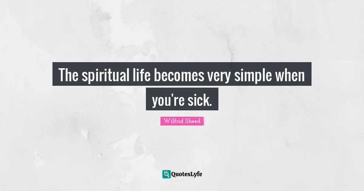 The spiritual life becomes very simple when you're sick.