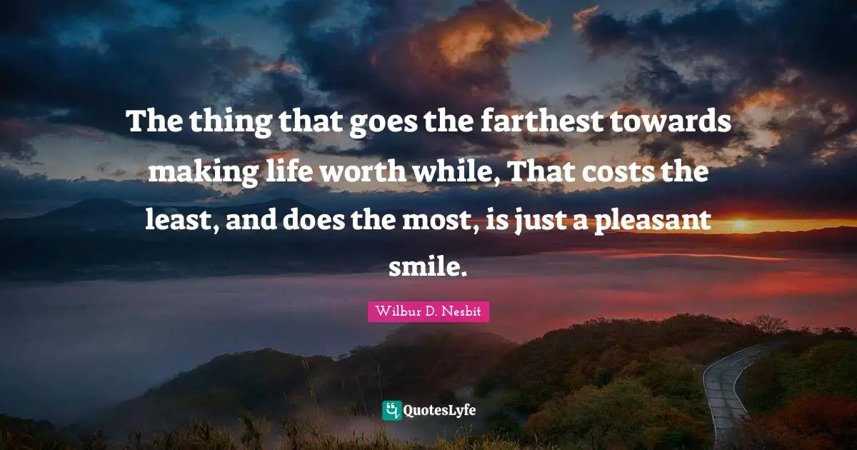 The thing that goes the farthest towards making life worth while, That costs the least, and does the most, is just a pleasant smile.
