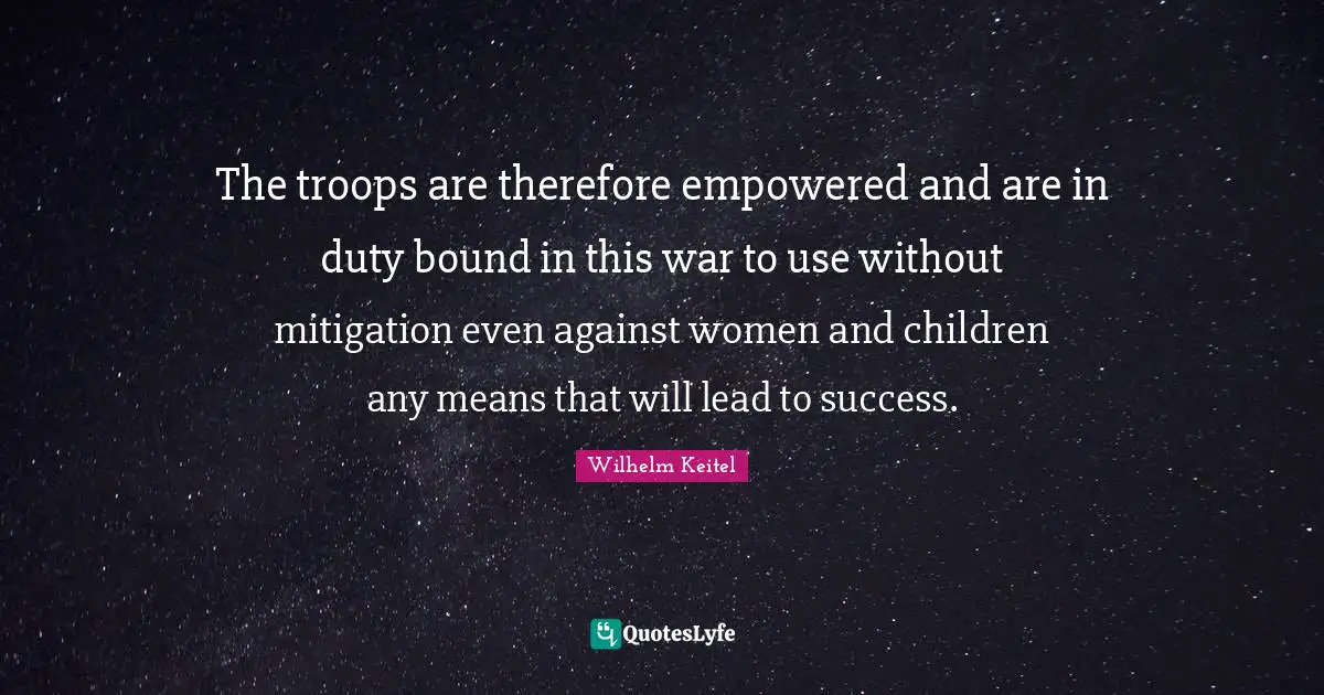 Empowered Quotes: "The troops are therefore empowered and are in duty bound in this war to use without mitigation even against women and children any means that will lead to success."