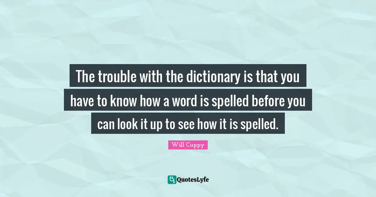 The trouble with the dictionary is that you have to know how a word is spelled before you can look it up to see how it is spelled.