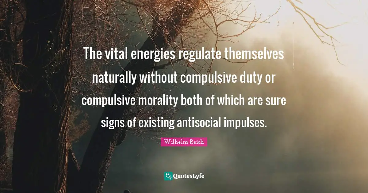 The vital energies regulate themselves naturally without compulsive duty or compulsive morality both of which are sure signs of existing antisocial impulses.