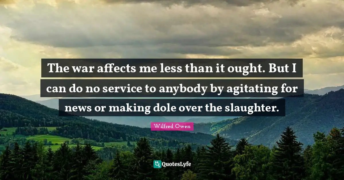 Slaughter Quotes: "The war affects me less than it ought. But I can do no service to anybody by agitating for news or making dole over the slaughter."