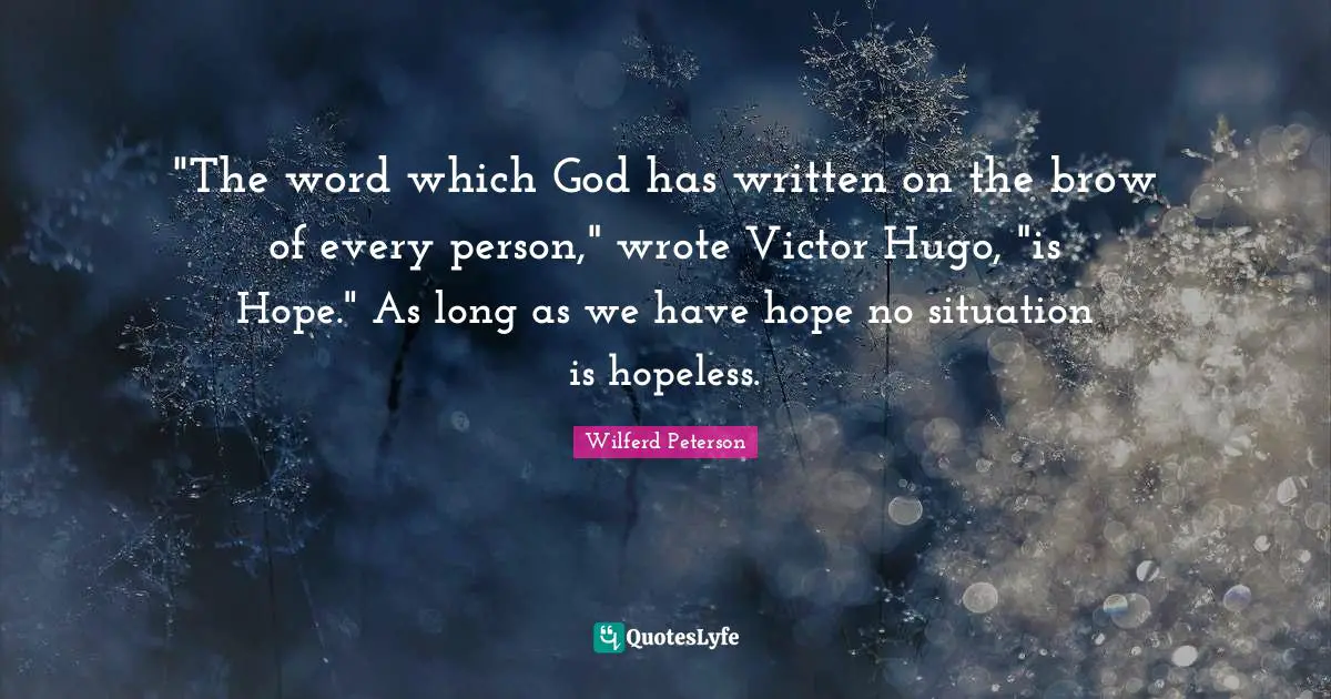 "The word which God has written on the brow of every person," wrote Victor Hugo, "is Hope." As long as we have hope no situation is hopeless.