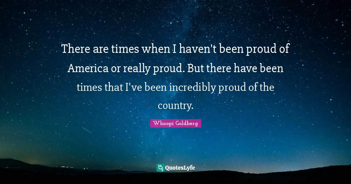There are times when I haven't been proud of America or really proud. But there have been times that I've been incredibly proud of the country.