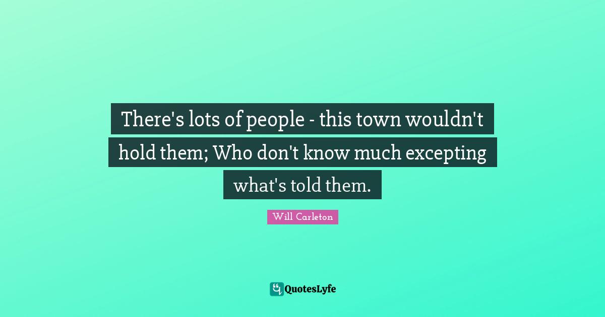 There's lots of people - this town wouldn't hold them; Who don't know much excepting what's told them.