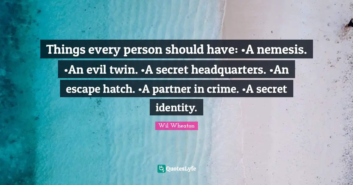 Things every person should have: •A nemesis. •An evil twin. •A secret headquarters. •An escape hatch. •A partner in crime. •A secret identity.