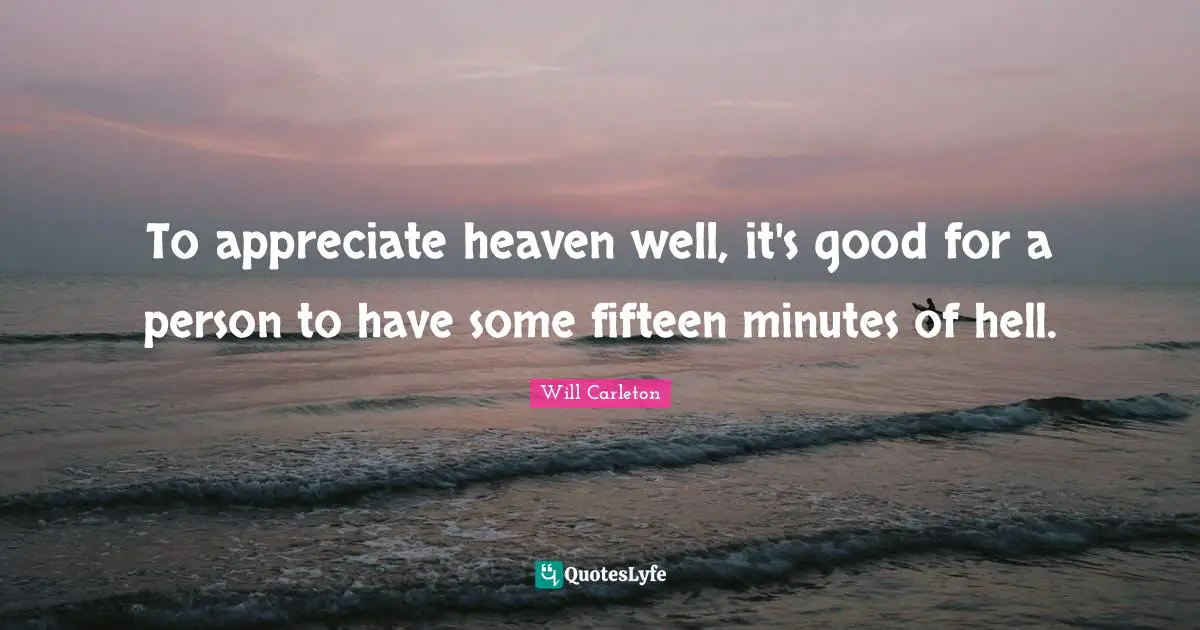 To appreciate heaven well, it's good for a person to have some fifteen minutes of hell.