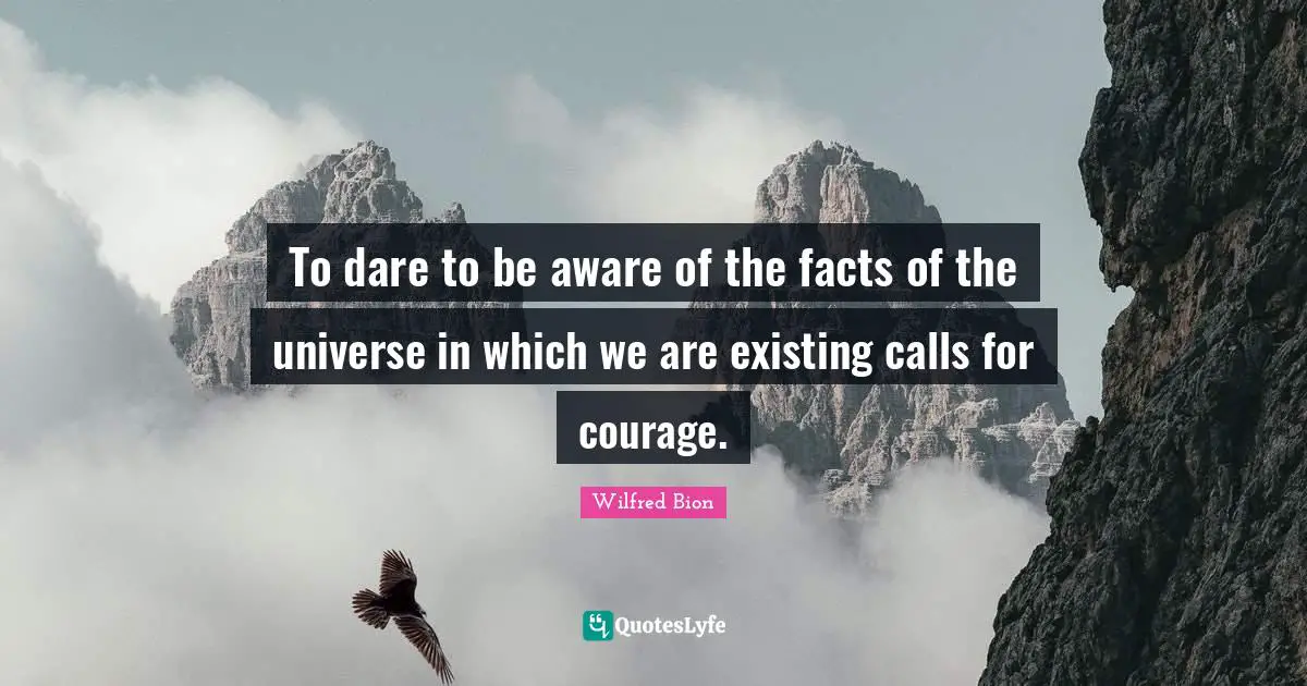 To dare to be aware of the facts of the universe in which we are existing calls for courage.