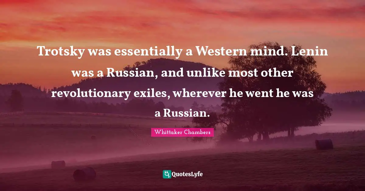 Trotsky was essentially a Western mind. Lenin was a Russian, and unlike most other revolutionary exiles, wherever he went he was a Russian.