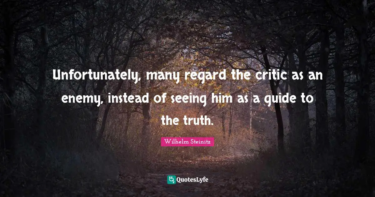 Unfortunately, many regard the critic as an enemy, instead of seeing him as a guide to the truth.