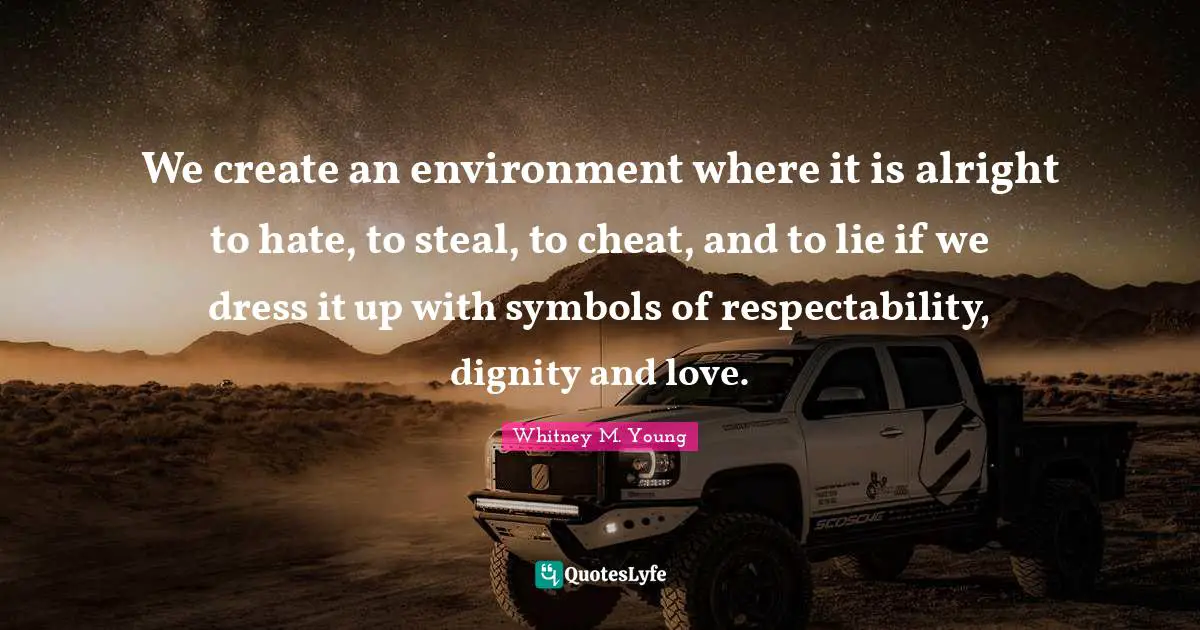 Whitney M. Young Quotes: "We create an environment where it is alright to hate, to steal, to cheat, and to lie if we dress it up with symbols of respectability, dignity and love."