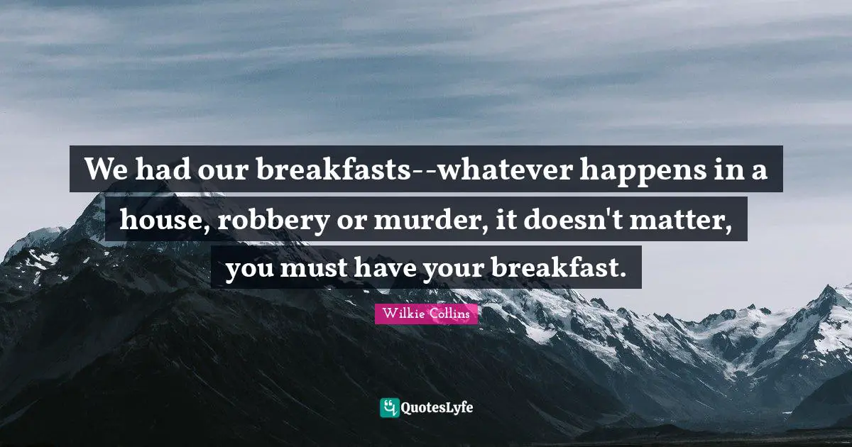 We had our breakfasts--whatever happens in a house, robbery or murder, it doesn't matter, you must have your breakfast.