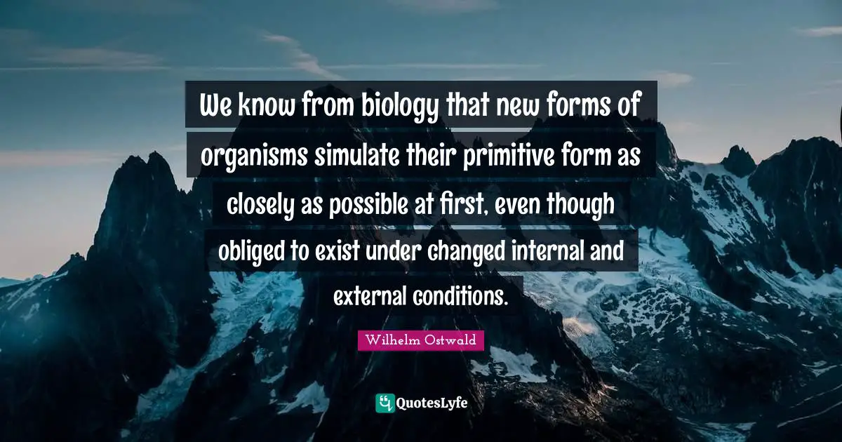 We know from biology that new forms of organisms simulate their primitive form as closely as possible at first, even though obliged to exist under changed internal and external conditions.