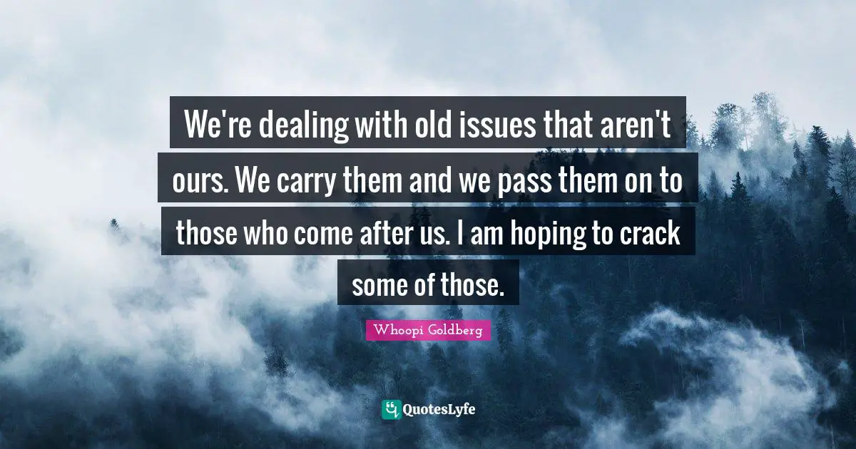 We're dealing with old issues that aren't ours. We carry them and we pass them on to those who come after us. I am hoping to crack some of those.