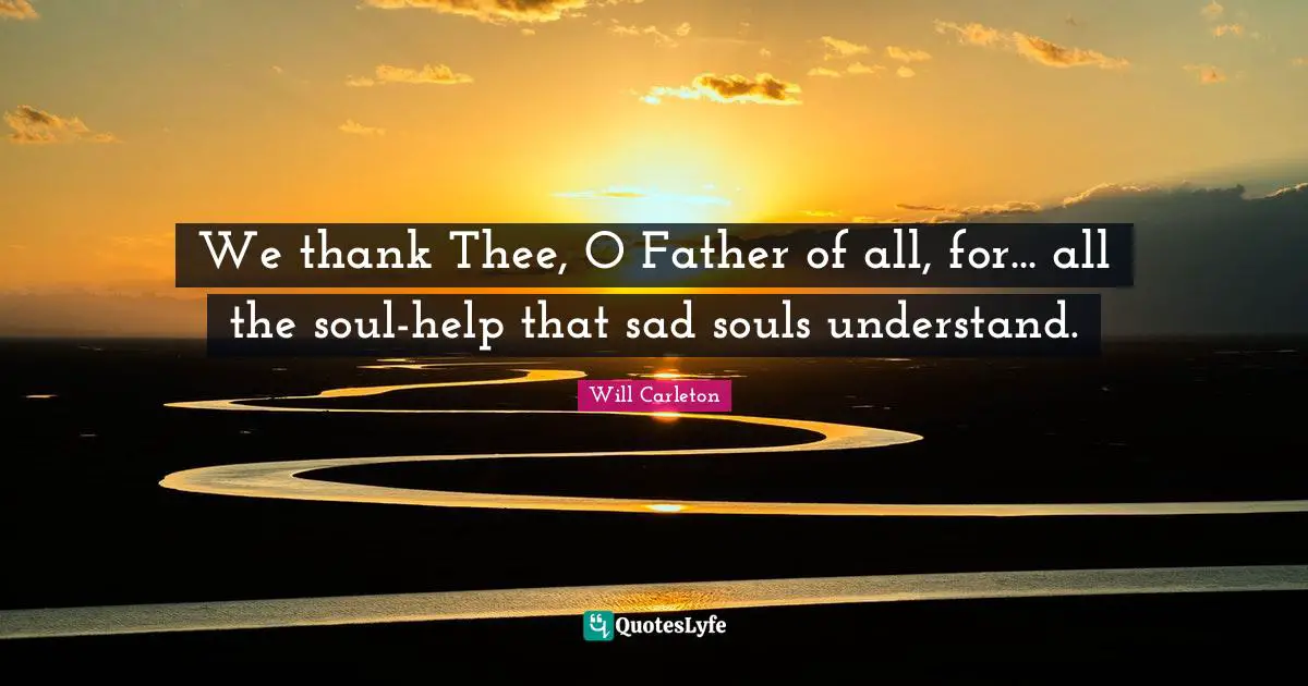 We thank Thee, O Father of all, for... all the soul-help that sad souls understand.