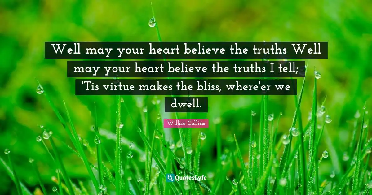 Well may your heart believe the truths Well may your heart believe the truths I tell; 'Tis virtue makes the bliss, where'er we dwell.
