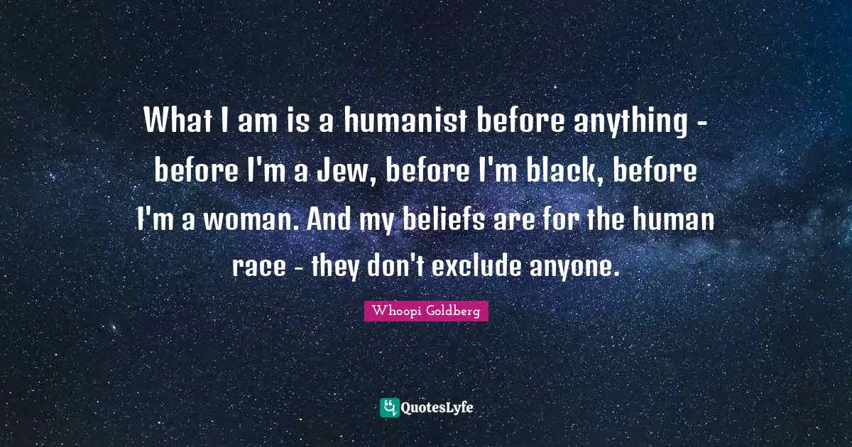 What I am is a humanist before anything - before I'm a Jew, before I'm black, before I'm a woman. And my beliefs are for the human race - they don't exclude anyone.
