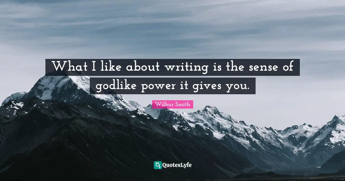 Godlike Quotes: "What I like about writing is the sense of godlike power it gives you."