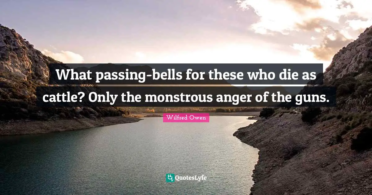 What passing-bells for these who die as cattle? Only the monstrous anger of the guns.