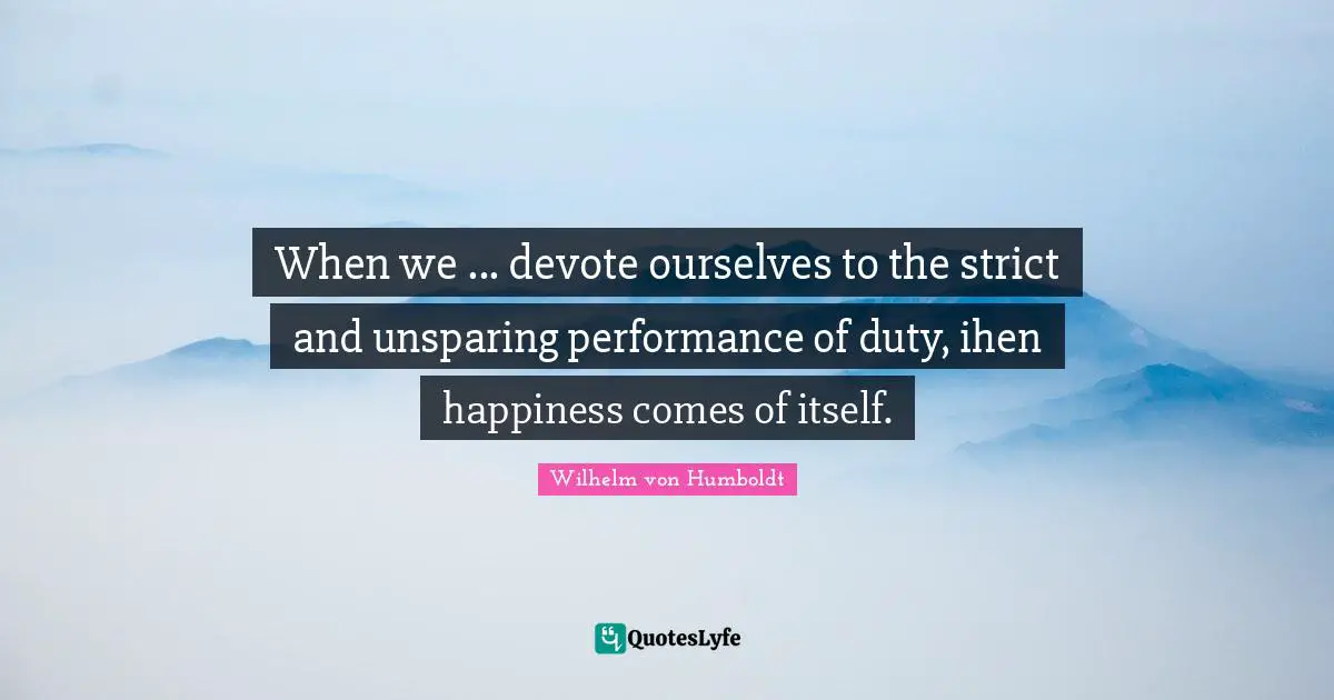 When we ... devote ourselves to the strict and unsparing performance of duty, ihen happiness comes of itself.