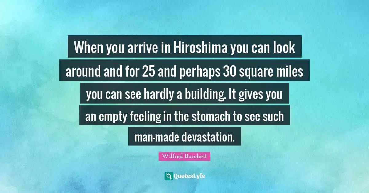 Devastation Quotes: "When you arrive in Hiroshima you can look around and for 25 and perhaps 30 square miles you can see hardly a building. It gives you an empty feeling in the stomach to see such man-made devastation."