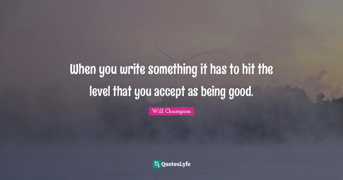 When you write something it has to hit the level that you accept as being good.
