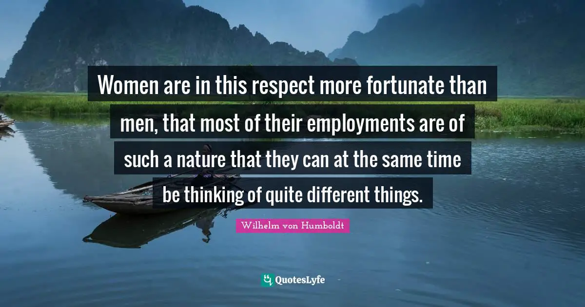 Women are in this respect more fortunate than men, that most of their employments are of such a nature that they can at the same time be thinking of quite different things.