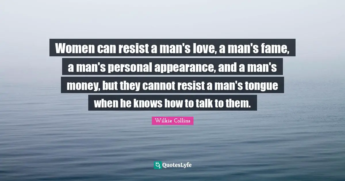 Women can resist a man's love, a man's fame, a man's personal appearance, and a man's money, but they cannot resist a man's tongue when he knows how to talk to them.