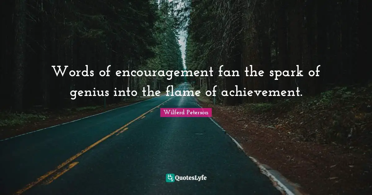 Words of encouragement fan the spark of genius into the flame of achievement.