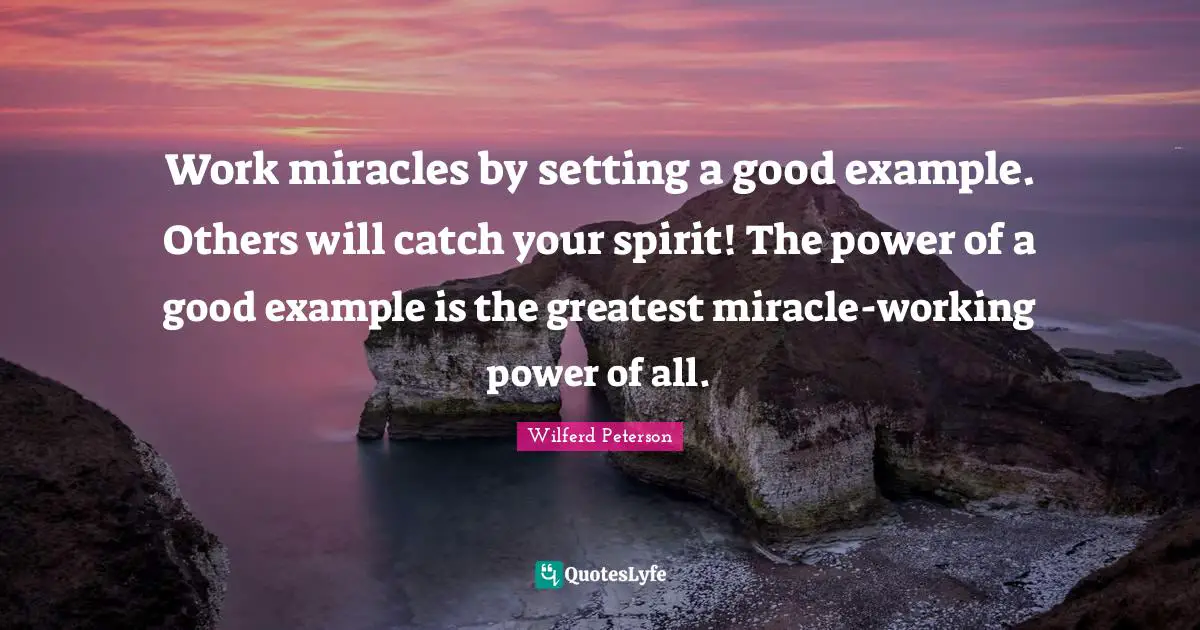 Work miracles by setting a good example. Others will catch your spirit! The power of a good example is the greatest miracle-working power of all.
