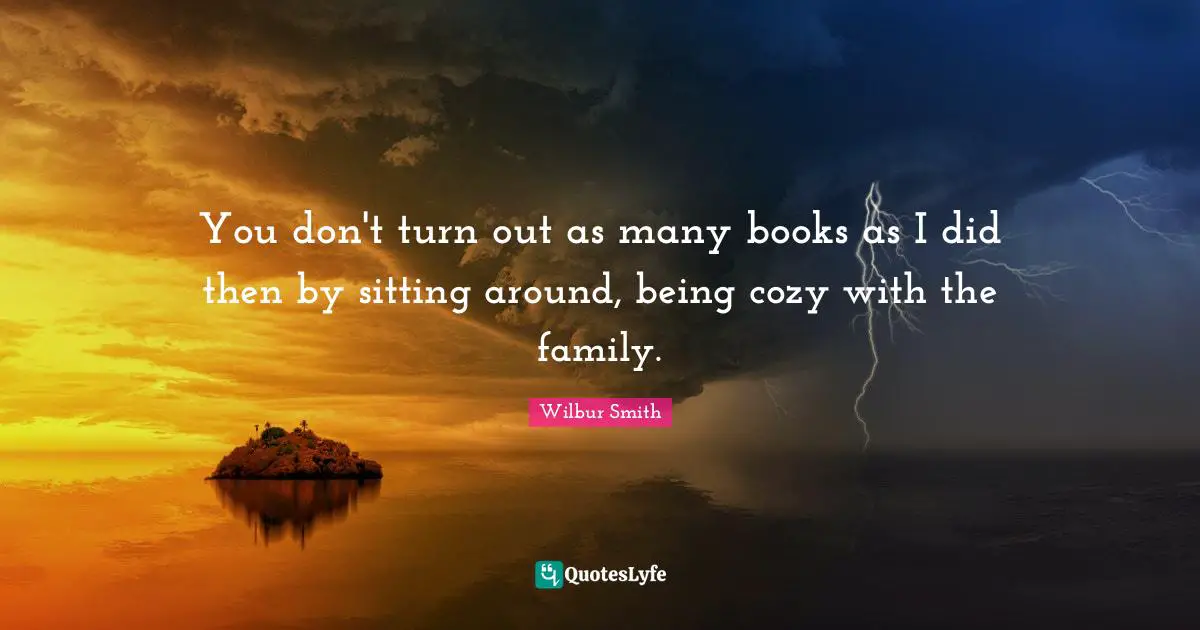Sitting Around Quotes: "You don't turn out as many books as I did then by sitting around, being cozy with the family."